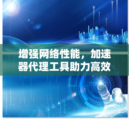 增强网络性能,加速器代理工具助力高效网络连接