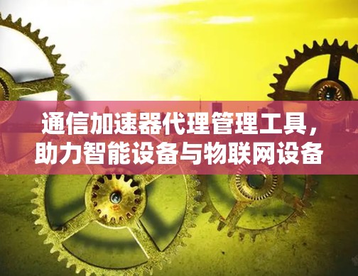 通信加速器代理管理工具，助力智能设备与物联网设备高效互联