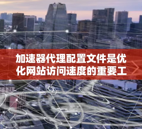 加速器代理配置文件是优化网站访问速度的重要工具，以下是配置加速器代理时的步骤和注意事项