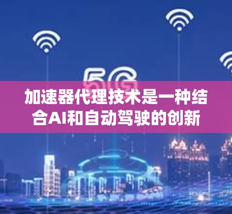 加速器代理技术是一种结合AI和自动驾驶的创新，旨在利用生成对抗网络（GAN）来模拟和优化自动驾驶车辆中的辅助加速器系统。以下是该技术的详细分析