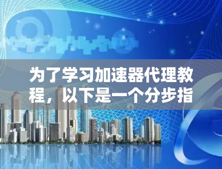 为了学习加速器代理教程,以下是一个分步指南,涵盖从基础到高级的各个方面