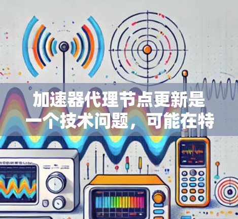 加速器代理节点更新是一个技术问题，可能在特定领域（如硬件、软件、或者云服务）中出现。以下是一些可能的解释和解决方法
