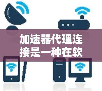 加速器代理连接是一种在软件开发中用于管理加速器的工具，帮助开发者在不同环境中快速加载和配置加速器。以下是关于加速器代理连接的详细信息