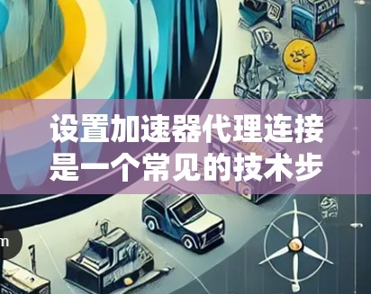 设置加速器代理连接是一个常见的技术步骤，用于控制网页中的网络请求。以下是一个清晰、系统化的步骤指南