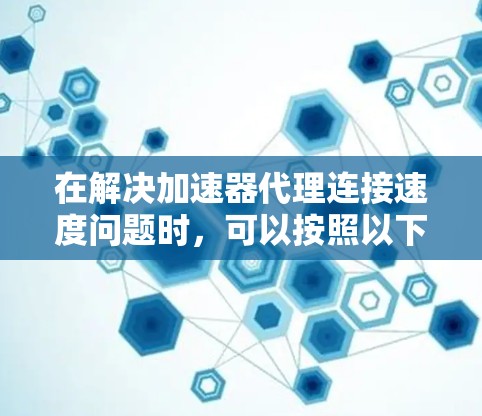 在解决加速器代理连接速度问题时，可以按照以下步骤进行排查和解决方案