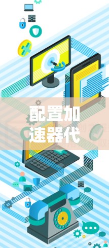 配置加速器代理的方法多种多样，适合不同的人和场景。以下是一个详细且结构化的总结，涵盖常见的配置方法和步骤