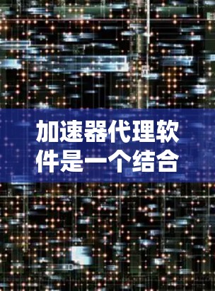 加速器代理软件是一个结合了文件下载代理和网络加速功能的工具，旨在提升用户下载文件和视频的速度和效率。以下是对该软件的详细分析
