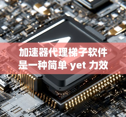 加速器代理梯子软件是一种简单 yet 力效的加速工具包，旨在通过将加速工具发送到用户设备，然后通过网络连接加速文件上传或下载。以下是对该软件的详细总结