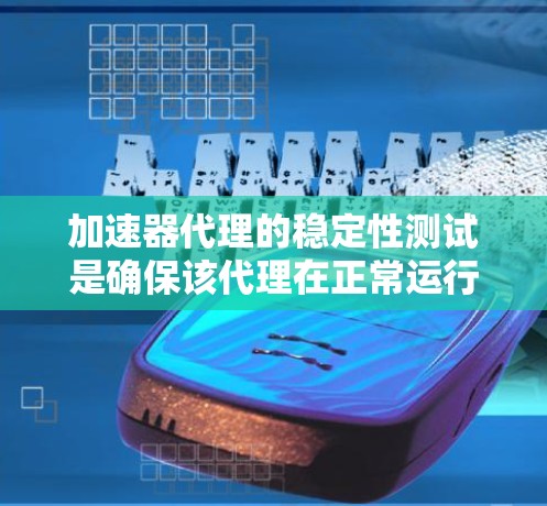加速器代理的稳定性测试是确保该代理在正常运行时能够稳定可靠地处理请求和任务，避免出现剧烈波动或崩溃的情况。以下是一些关键点和步骤，帮助您进行稳定性测试