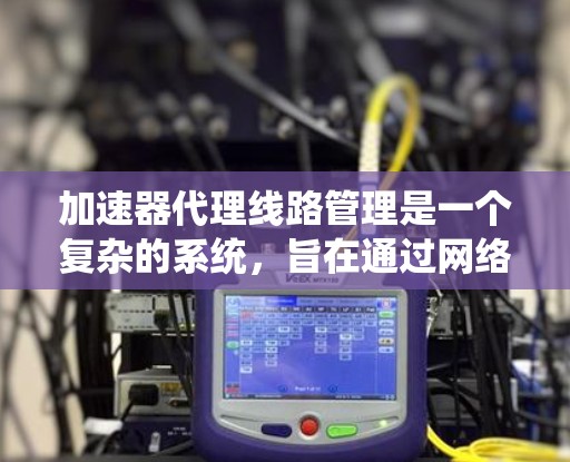 加速器代理线路管理是一个复杂的系统,旨在通过网络连接加速器到服务器,提升网页加载速度。以下是对该系统的详细解释
