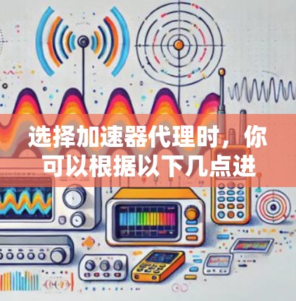 选择加速器代理时，你可以根据以下几点进行综合考虑