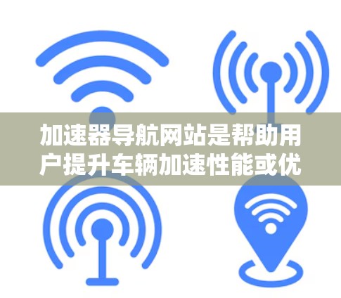 加速器导航网站是帮助用户提升车辆加速性能或优化导航体验的工具。以下是关于加速器导航网站的详细信息