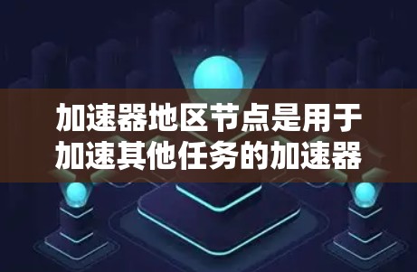 加速器地区节点是用于加速其他任务的加速器，广泛应用于云计算服务、游戏加速器、视频编辑等领域。以下是关于加速器地区节点的比较框架，涵盖性能、架构、资源需求和应用场景