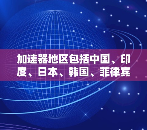加速器地区包括中国、印度、日本、韩国、菲律宾以及香港和澳门。为了快速访问这些地区资源,需关注以下主要需求领域