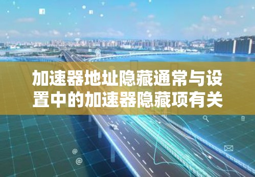 加速器地址隐藏通常与设置中的加速器隐藏项有关。以下是详细的步骤说明
