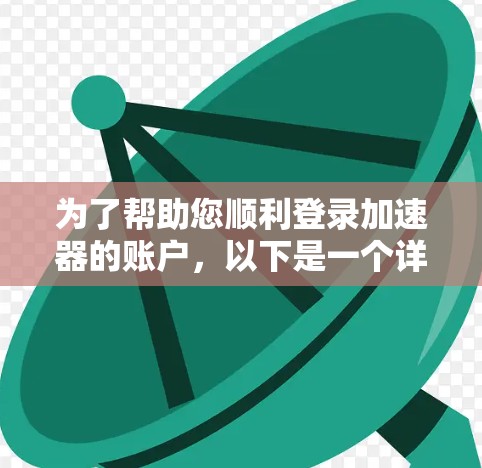 为了帮助您顺利登录加速器的账户,以下是一个详细的分步指南