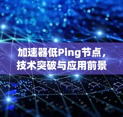 加速器低Ping节点,技术突破与应用前景