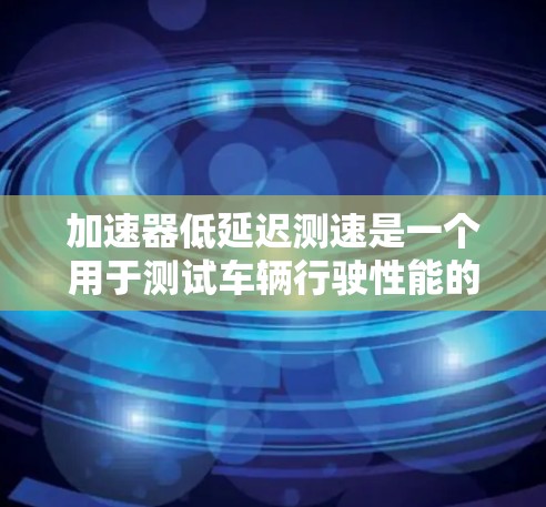 加速器低延迟测速是一个用于测试车辆行驶性能的技术，主要涉及自动加速器和低延迟的结合。以下是关于该技术的详细解释