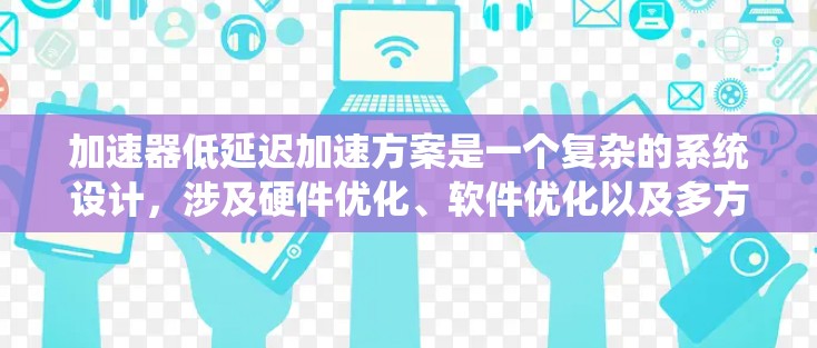 加速器低延迟加速方案是一个复杂的系统设计，涉及硬件优化、软件优化以及多方面的技术结合。以下是对该主题的总结和建议