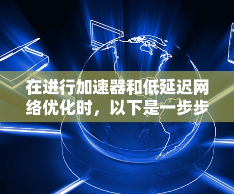在进行加速器和低延迟网络优化时,以下是一步步的指导,帮助你更好地理解和应用这些技术