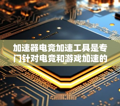 加速器电竞加速工具是专门针对电竞和游戏加速的工具，帮助用户提升游戏性能、提高比赛节奏等。以下是一些常见的加速工具及其特点