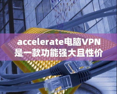 accelerate电脑VPN是一款功能强大且性价比高的加速器，能够同时下载多文件，并提供VPN功能。以下是对 accelerate电脑VPN的详细分析