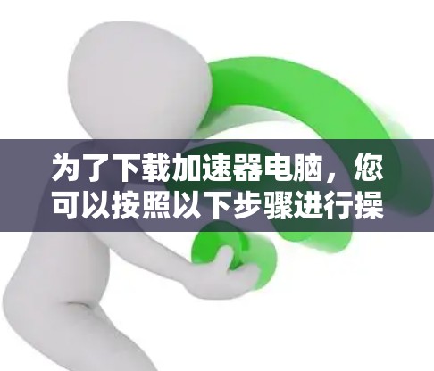 为了下载加速器电脑，您可以按照以下步骤进行操作