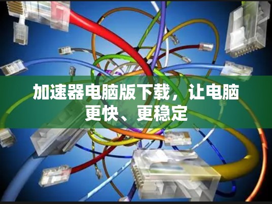 加速器电脑版下载，让电脑更快、更稳定