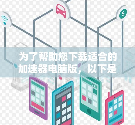 为了帮助您下载适合的加速器电脑版，以下是详细的步骤和建议