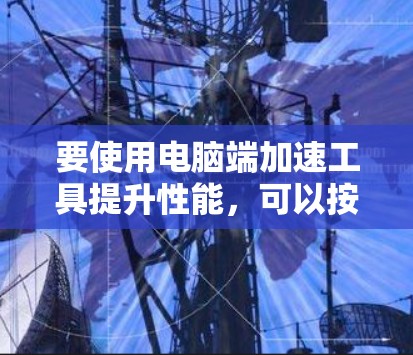 要使用电脑端加速工具提升性能,可以按照以下步骤进行