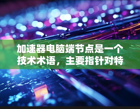 加速器电脑端节点是一个技术术语,主要指针对特定计算机设备或应用的加速器,这些加速器通过多种技术手段提升计算机的性能和效率。以下是对该术语的详细解释