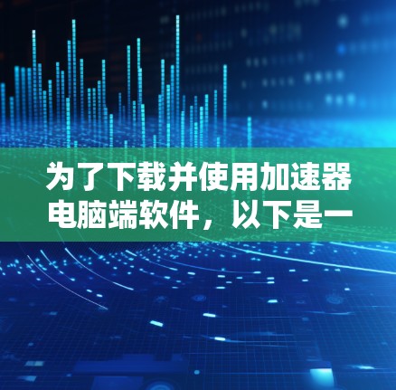 为了下载并使用加速器电脑端软件，以下是一个详细的步骤指南
