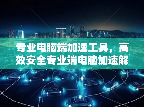 专业电脑端加速工具，高效安全专业端电脑加速解决方案