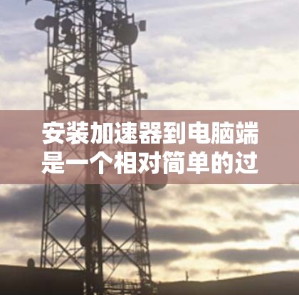 安装加速器到电脑端是一个相对简单的过程,但需要仔细检查配置和网络连接,确保加速器能够正常工作。以下是详细的步骤指南
