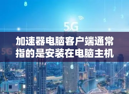 加速器电脑客户端通常指的是安装在电脑主机上的应用程序或软件，旨在提高电脑的性能和响应速度。这些加速器通过多种方式优化电脑硬件，提升处理速度、减少响应时间等