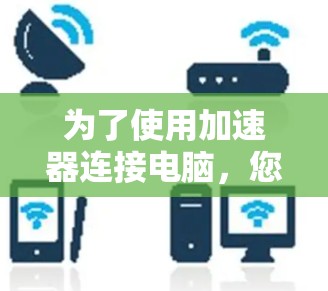 为了使用加速器连接电脑，您可以按照以下步骤操作