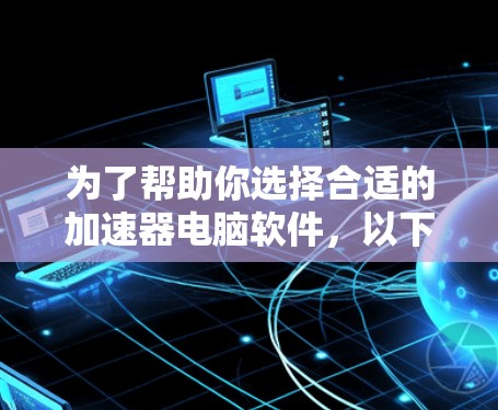 为了帮助你选择合适的加速器电脑软件，以下是分步骤的建议