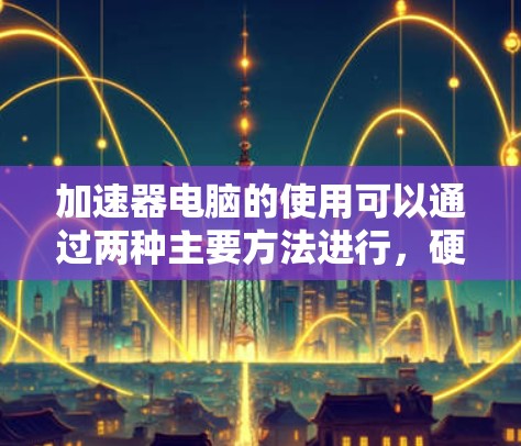 加速器电脑的使用可以通过两种主要方法进行，硬件加速器和软件加速器。以下是详细的使用步骤和选择建议