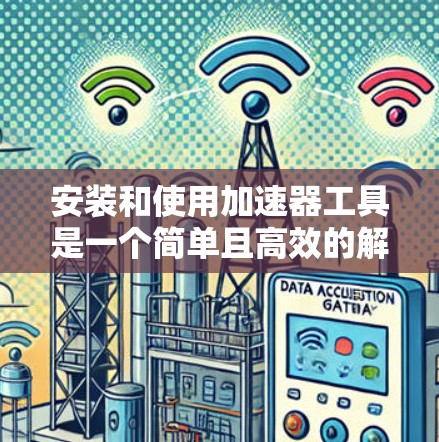 安装和使用加速器工具是一个简单且高效的解决方案，可以帮助提升电脑性能。以下是一步步的指南