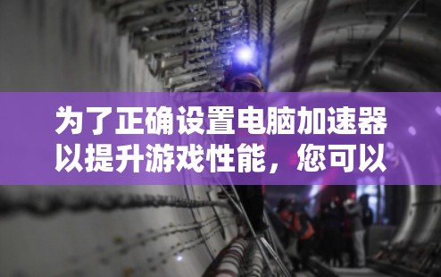 为了正确设置电脑加速器以提升游戏性能,您可以按照以下步骤进行
