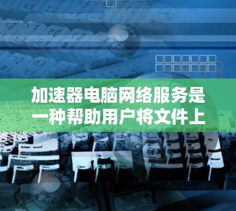 加速器电脑网络服务是一种帮助用户将文件上传到目标网络设备的工具,通常通过连接到Wi-Fi或移动数据网络来实现。以下是详细的了解