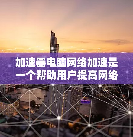 加速器电脑网络加速是一个帮助用户提高网络连接速度和处理文件效率的工具。以下是对该工具的详细分析和使用指南
