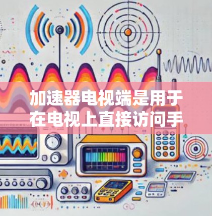 加速器电视端是用于在电视上直接访问手机视频信号的工具,通过以下步骤实现