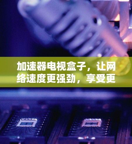 加速器电视盒子,让网络速度更强劲,享受更优质的电视体验