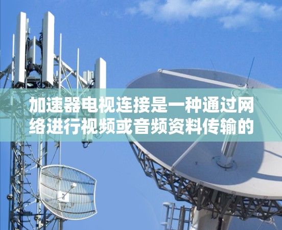 加速器电视连接是一种通过网络进行视频或音频资料传输的方式，通常涉及多个步骤和可能的连接方式。以下是对加速器电视连接的详细说明