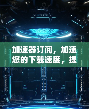 加速器订阅,加速您的下载速度,提升幸福感