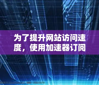 为了提升网站访问速度,使用加速器订阅服务是一个不错的选择。以下是详细的步骤指南