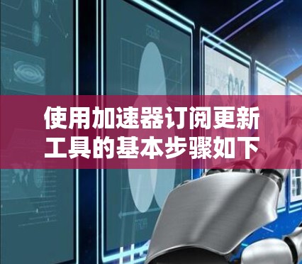 使用加速器订阅更新工具的基本步骤如下