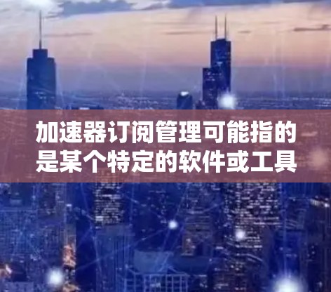 加速器订阅管理可能指的是某个特定的软件或工具,具体含义取决于上下文。如果您能提供更多的背景信息或具体问题,我可以更好地帮助您。以下是一些可能的解释
