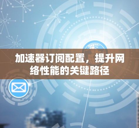 加速器订阅配置，提升网络性能的关键路径